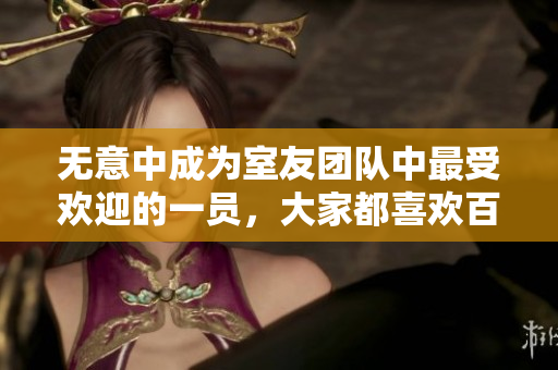 无意中成为室友团队中最受欢迎的一员，大家都喜欢百度云