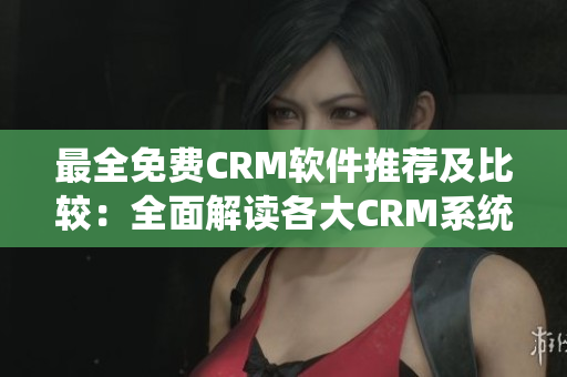 最全免费CRM软件推荐及比较：全面解读各大CRM系统