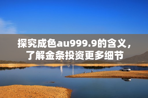探究成色au999.9的含义，了解金条投资更多细节