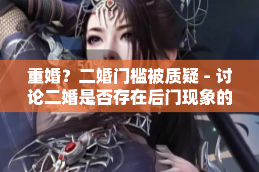 重婚？二婚门槛被质疑 - 讨论二婚是否存在后门现象的报道