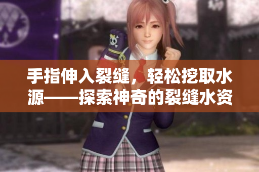 手指伸入裂缝，轻松挖取水源——探索神奇的裂缝水资源