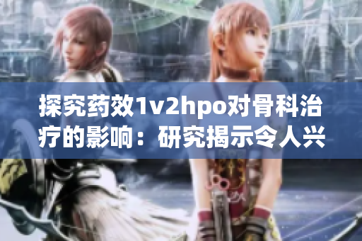 探究药效1v2hpo对骨科治疗的影响：研究揭示令人兴奋的发现