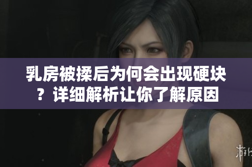 乳房被揉后为何会出现硬块？详细解析让你了解原因
