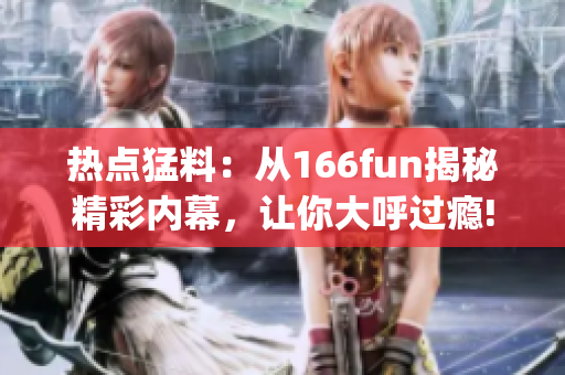 热点猛料：从166fun揭秘精彩内幕，让你大呼过瘾!(1)