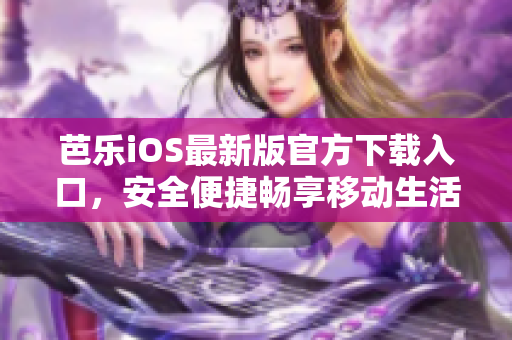 芭乐iOS最新版官方下载入口，安全便捷畅享移动生活