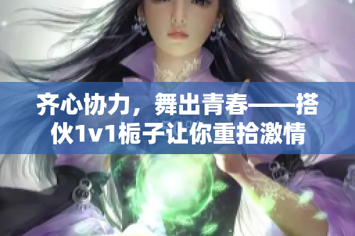 齐心协力，舞出青春——搭伙1v1栀子让你重拾激情