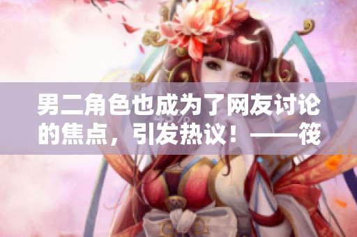 男二角色也成为了网友讨论的焦点，引发热议！——筏喻