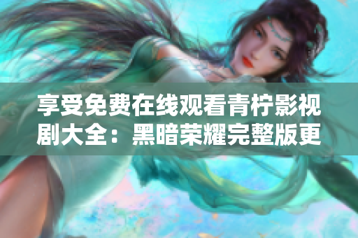 享受免费在线观看青柠影视剧大全：黑暗荣耀完整版更新！