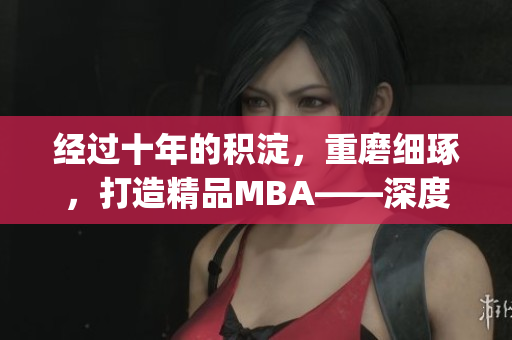 经过十年的积淀，重磨细琢，打造精品MBA——深度探析商业智慧(1)
