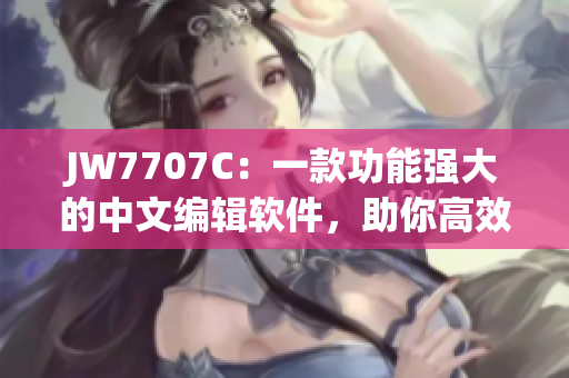 JW7707C：一款功能强大的中文编辑软件，助你高效编写文章