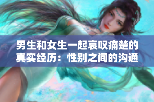 男生和女生一起哀叹痛楚的真实经历：性别之间的沟通之难