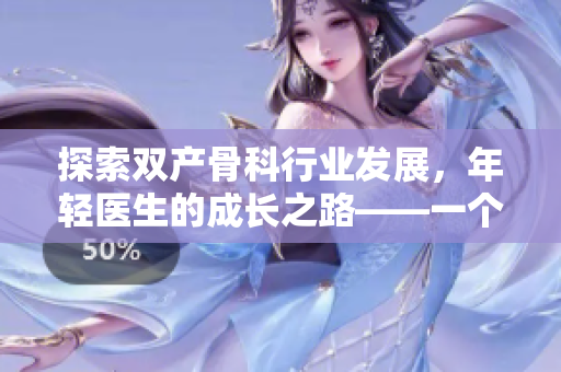 探索双产骨科行业发展，年轻医生的成长之路——一个编辑的视角