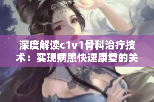 深度解读c1v1骨科治疗技术：实现病患快速康复的关键因素