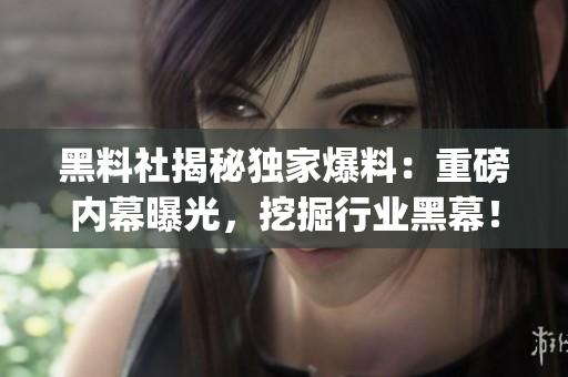 黑料社揭秘独家爆料：重磅内幕曝光，挖掘行业黑幕！(1)