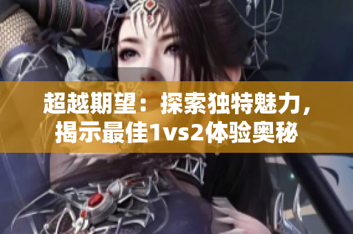 超越期望：探索独特魅力，揭示最佳1vs2体验奥秘