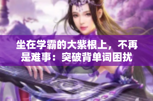 坐在学霸的大紫根上，不再是难事：突破背单词困扰