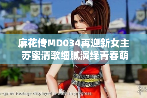 麻花传MD034再迎新女主 苏蜜清歌细腻演绎青春萌动