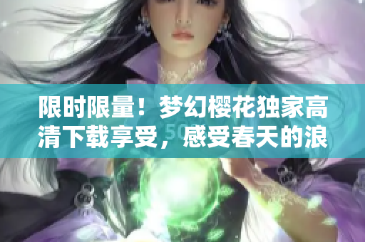 限时限量！梦幻樱花独家高清下载享受，感受春天的浪漫与美好