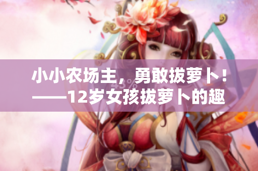 小小农场主，勇敢拔萝卜！——12岁女孩拔萝卜的趣事