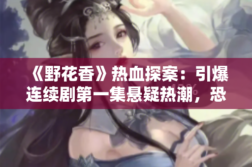 《野花香》热血探案：引爆连续剧第一集悬疑热潮，恐怖谜团即将揭开！