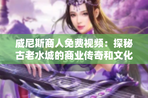 威尼斯商人免费视频：探秘古老水城的商业传奇和文化魅力