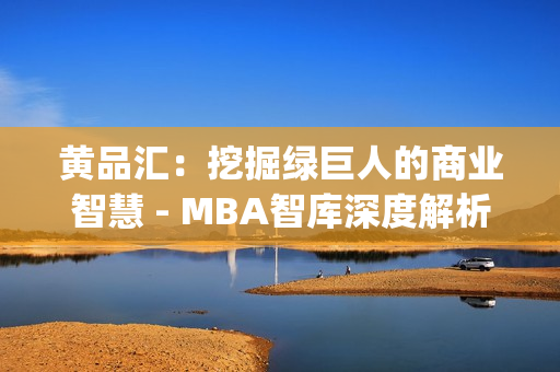 黄品汇：挖掘绿巨人的商业智慧 - MBA智库深度解析(1)