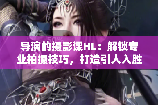 导演的摄影课HL：解锁专业拍摄技巧，打造引人入胜的电影画面