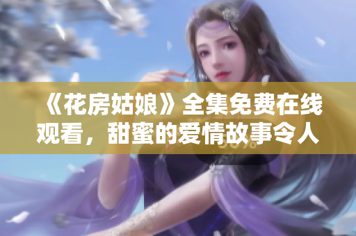 《花房姑娘》全集免费在线观看，甜蜜的爱情故事令人动容