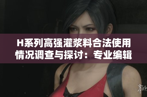 H系列高强灌浆料合法使用情况调查与探讨：专业编辑的权威观点分析
