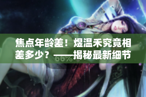 焦点年龄差！煜温禾究竟相差多少？——揭秘最新细节！