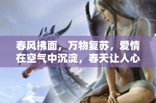 春风拂面，万物复苏，爱情在空气中沉淀，春天让人心花怒放。——春情荡漾