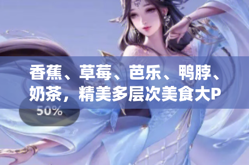 香蕉、草莓、芭乐、鸭脖、奶茶，精美多层次美食大PK(1)