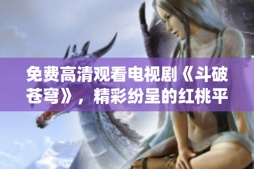 免费高清观看电视剧《斗破苍穹》，精彩纷呈的红桃平台独家播放(1)