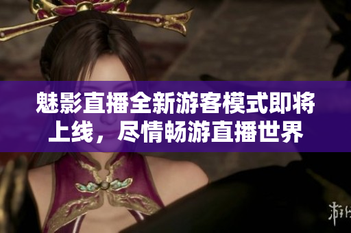 魅影直播全新游客模式即将上线，尽情畅游直播世界