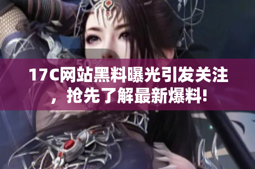 17C网站黑料曝光引发关注，抢先了解最新爆料!