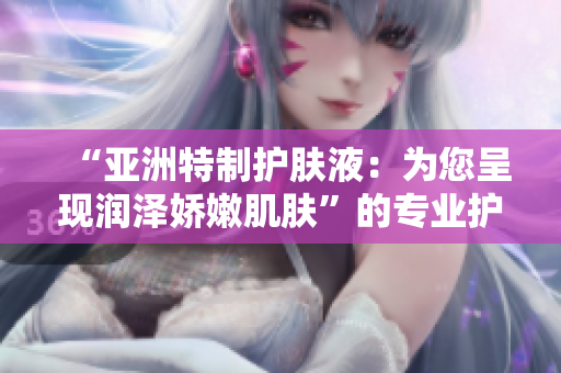 “亚洲特制护肤液：为您呈现润泽娇嫩肌肤”的专业护肤功效