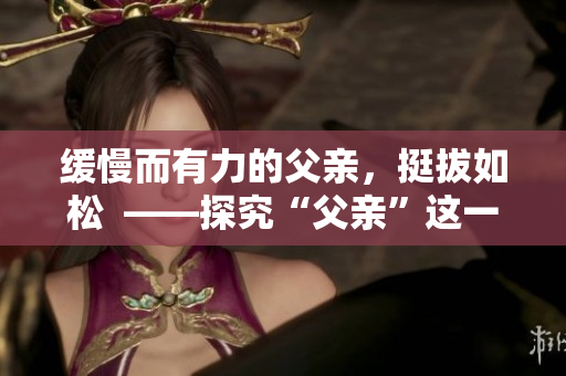 缓慢而有力的父亲，挺拔如松  ——探究“父亲”这一最伟大的称呼
