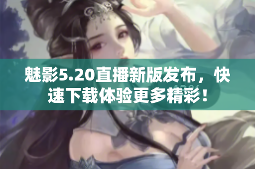 魅影5.20直播新版发布，快速下载体验更多精彩！
