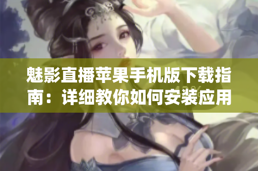 魅影直播苹果手机版下载指南：详细教你如何安装应用(1)