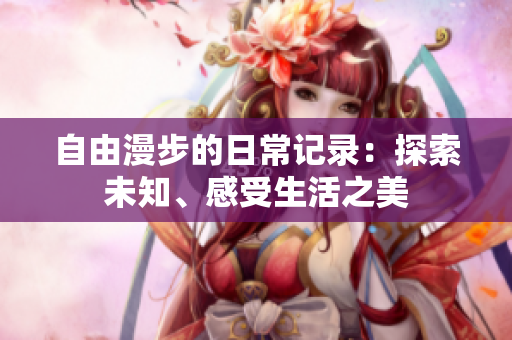 自由漫步的日常记录：探索未知、感受生活之美