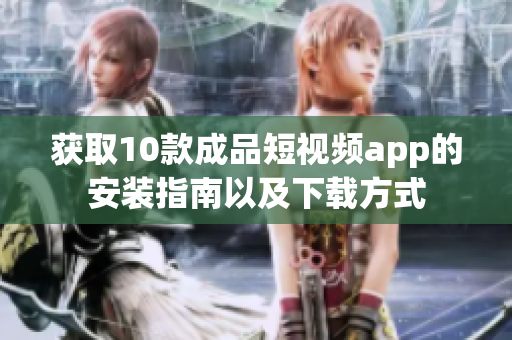 获取10款成品短视频app的安装指南以及下载方式