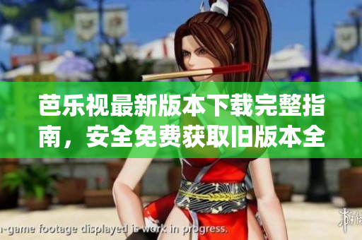 芭乐视最新版本下载完整指南，安全免费获取旧版本全攻略(1)