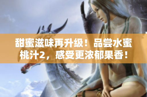 甜蜜滋味再升级！品尝水蜜桃汁2，感受更浓郁果香！
