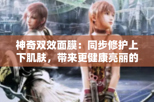 神奇双效面膜：同步修护上下肌肤，带来更健康亮丽的面容
