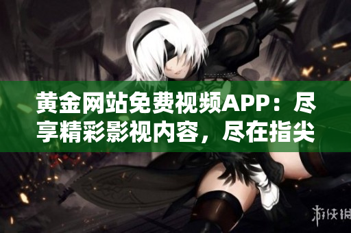 黄金网站免费视频APP：尽享精彩影视内容，尽在指尖触及