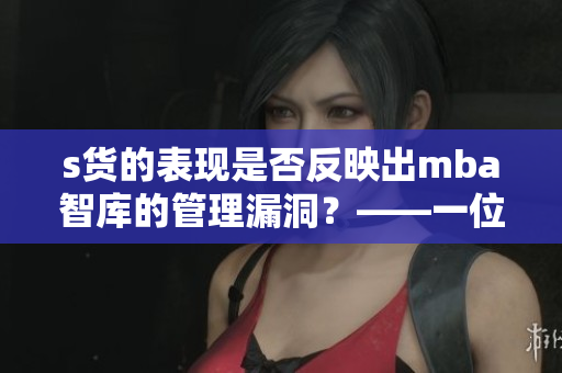 s货的表现是否反映出mba智库的管理漏洞？——一位编辑的思考