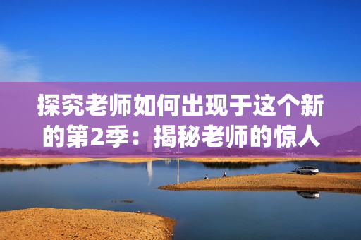 探究老师如何出现于这个新的第2季：揭秘老师的惊人变身之谜！(1)