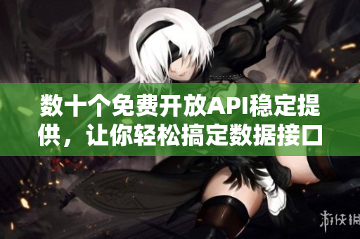 数十个免费开放API稳定提供，让你轻松搞定数据接口，不再为接口难求而烦恼！