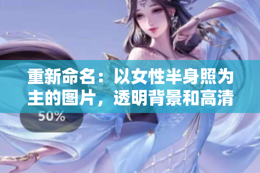 重新命名：以女性半身照为主的图片，透明背景和高清质量