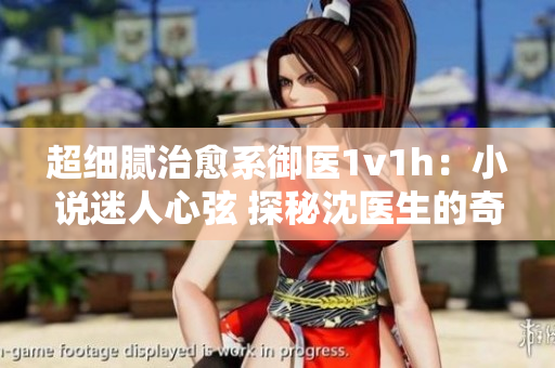 超细腻治愈系御医1v1h：小说迷人心弦 探秘沈医生的奇妙世界
